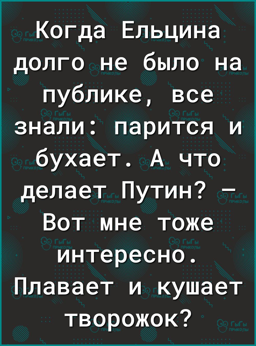 Когда Ельцина долго не было на публике все _знали парится и бухает А что делает Путин Вот мне тоже интересно Плавает и кушает творожок