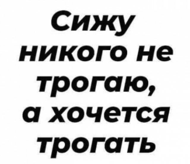 Сижу никого не трогаю а хочется трогать