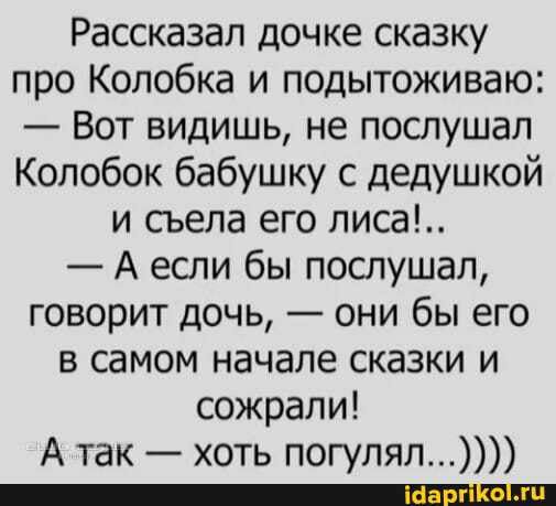 Рассказал дочке сказку про Колобка и подытоживаю Вот видишь не послушал Колобок бабушку с дедушкой и съела его лиса А если бы послушал говорит дочь они бы его в самом начале сказки и сожрали А так хоть погулял _
