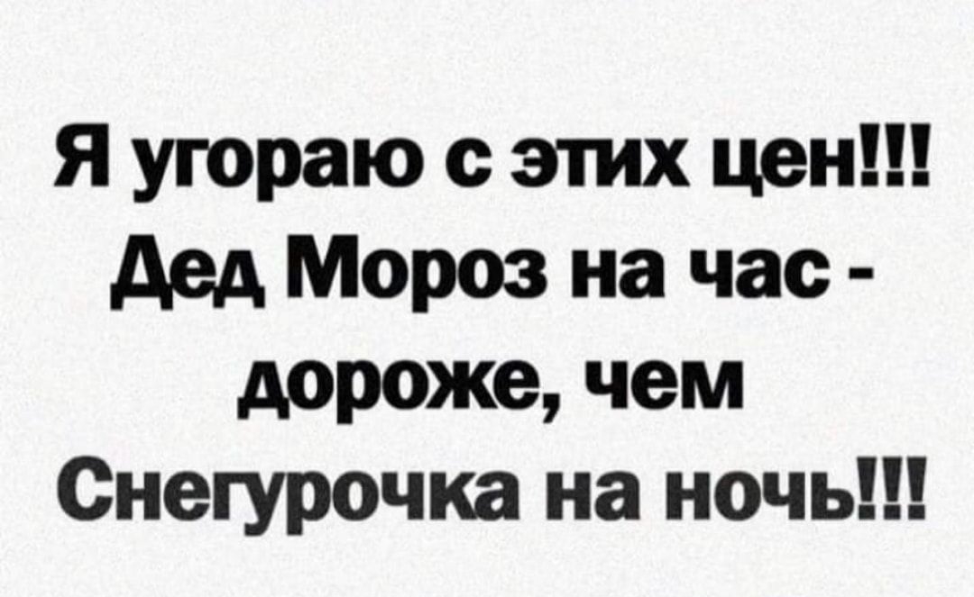 Я уюраю этих цен дед Мороз на час дороже чем Снегурочка на ночь