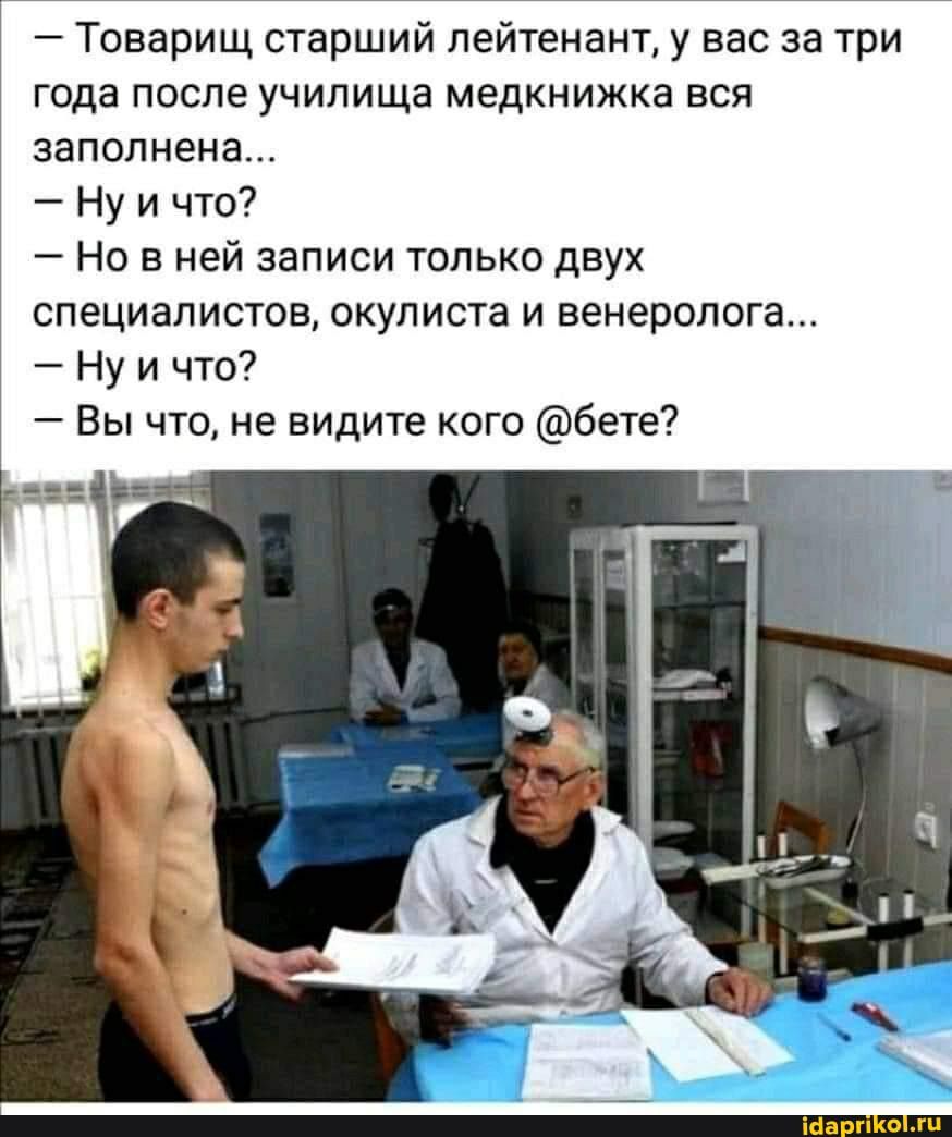 Товарищ старший лейтенант у вас за три года после училища медкнижка вся заполнена Ну и что Но в ней записи только двух специалистов окулиста и венеролога Ну и что Вы что не видите кого бете