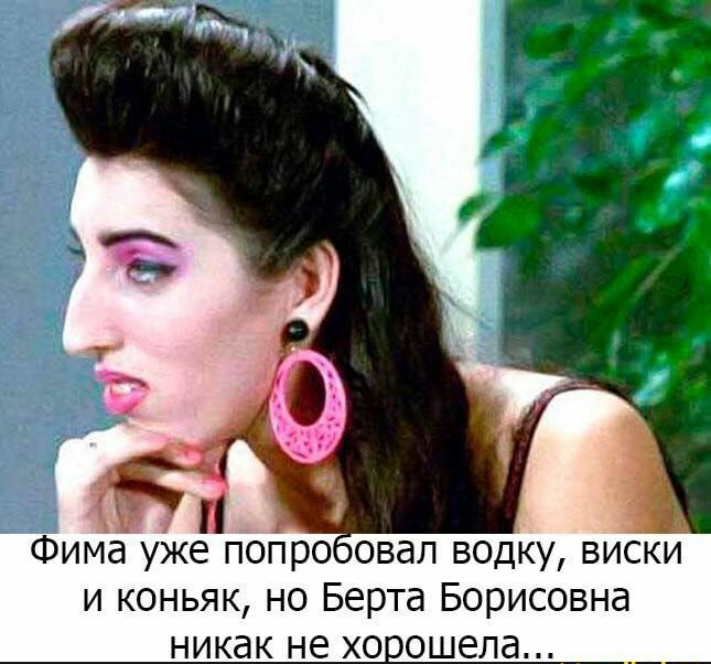 Фима уже поПроовал водку виски и коньяк но Берта Борисовна никак не хо ошела