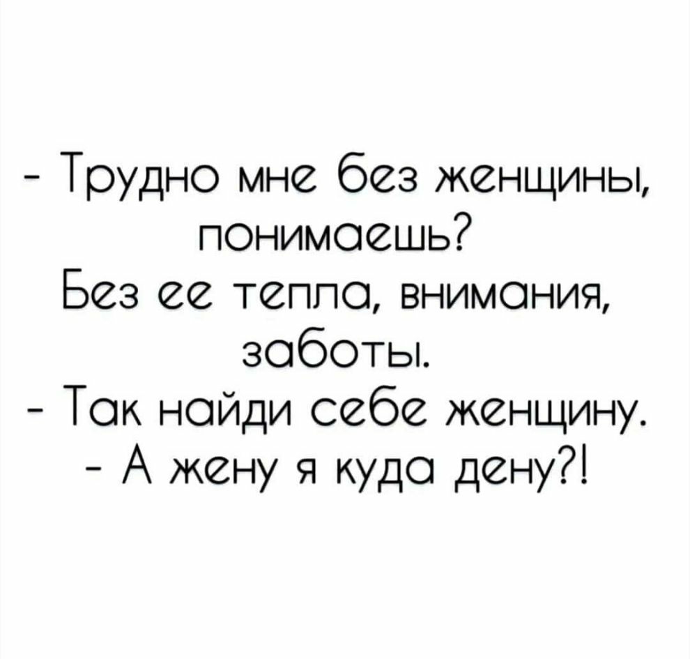 Трудно мне без женщины понимаешь Без ее теппо внимония заботы Ток нойди себе женщину А жену я куда дену