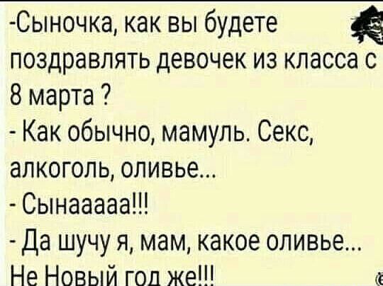 Сыночка как вы будете поздравлять девочек из класса с 8 марта Как обычно мамуль Секс алкоголь оливье Сынааааа Да шучу я мам какое оливье Не Новый год же