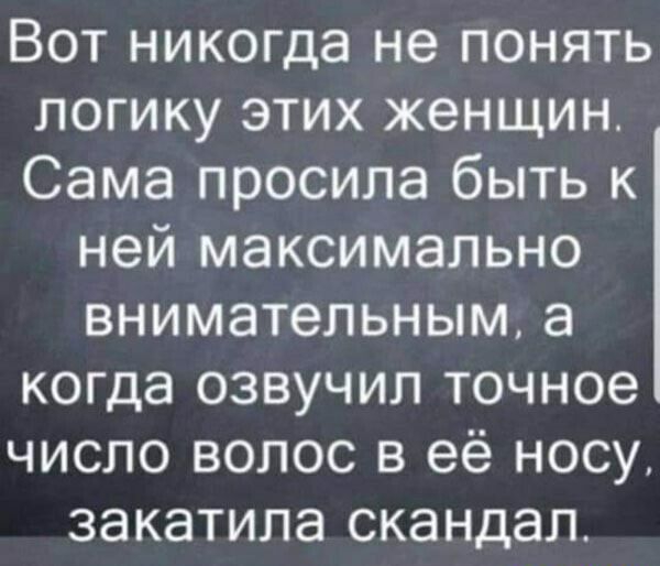 Вот никогда не понять логику этих женщин Сама просила быть к ней максимально внимательным а когда озвучил точное число волос в её носу закатила скандал