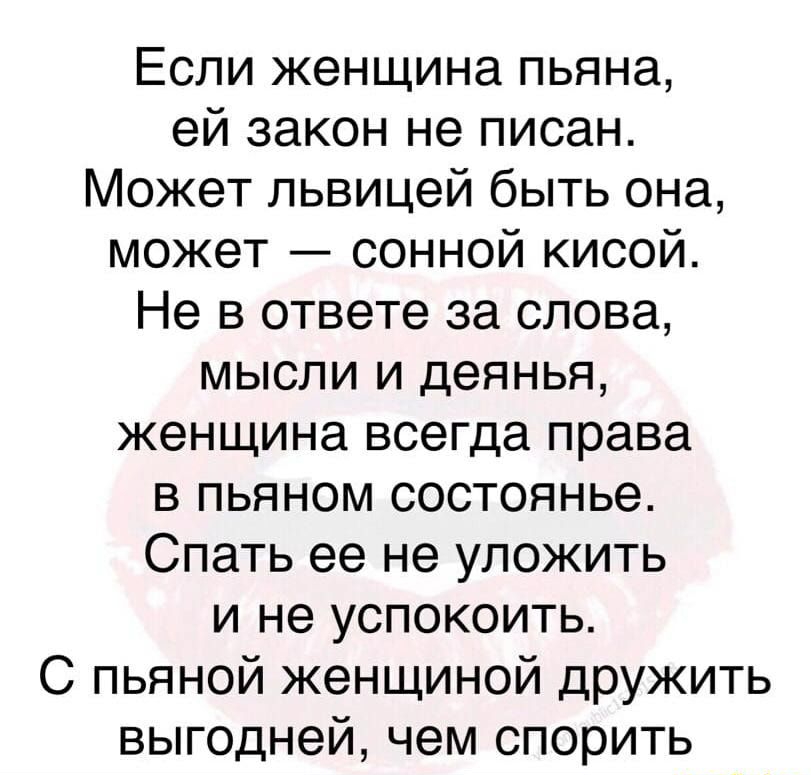 Если женщина пьяна ей закон не писан Может пьвицей быть она может сонной кисой Не в ответе за слова мысли и деянья женщина всегда права в пьяном состоянье Спать ее не уложить и не успокоить С пьяной женщиной дружить выгодней чем спорить