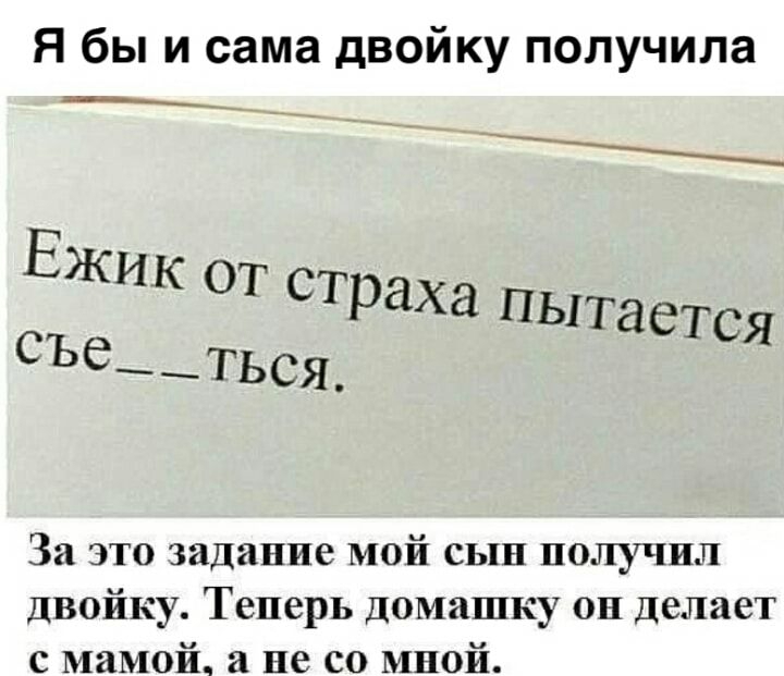 Я бы и сама двойку получила Ежик ОТ Страха пыт дется СЪе е__ться За это задание мой сын получил Двойку Теперь домашку он Делает с мамой и не со мной
