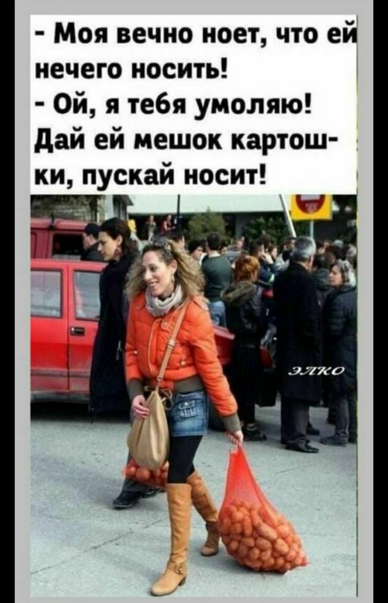 Моя вечно ноет что ей нечего носить Ой я тебя умоляю дай ей мешок картош ки пускай носит
