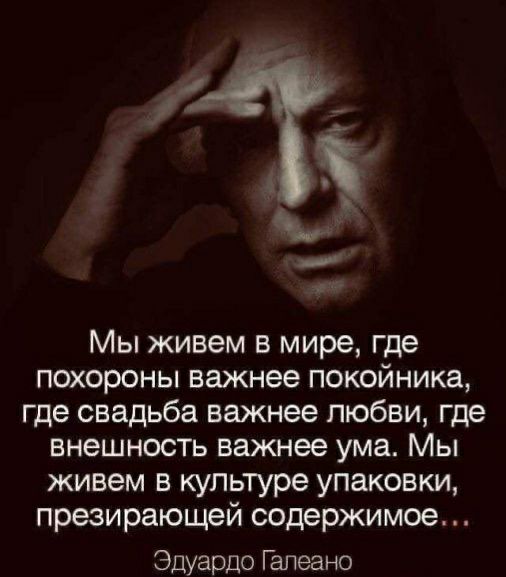 Мы живем в мире где похороны важнее покойника где свадьба важнее любви где внешность важнее ума Мы живем в культуре упаковки презирающей содержимое Эдуардо Гапеано