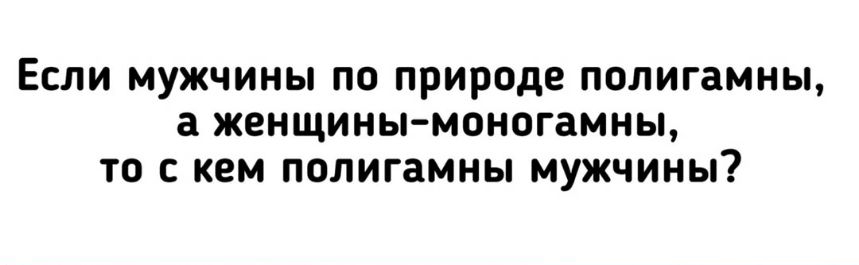 ЕСЛИ МУЖЧИНЫ ПО ПРИРОДЕ полигамны а женщины моногамны ТО С кем полигамны МУЖЧИНЫ