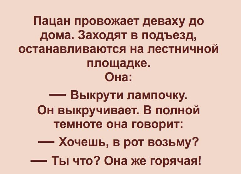 Пацан провожает деваху до дома Заходят в подъезд останавливаются на лестничной площадке Она Выкрути лампочку Он выкручивает В полной темноте она говорит Хочешь в рот возьму Ты что Она же горячая
