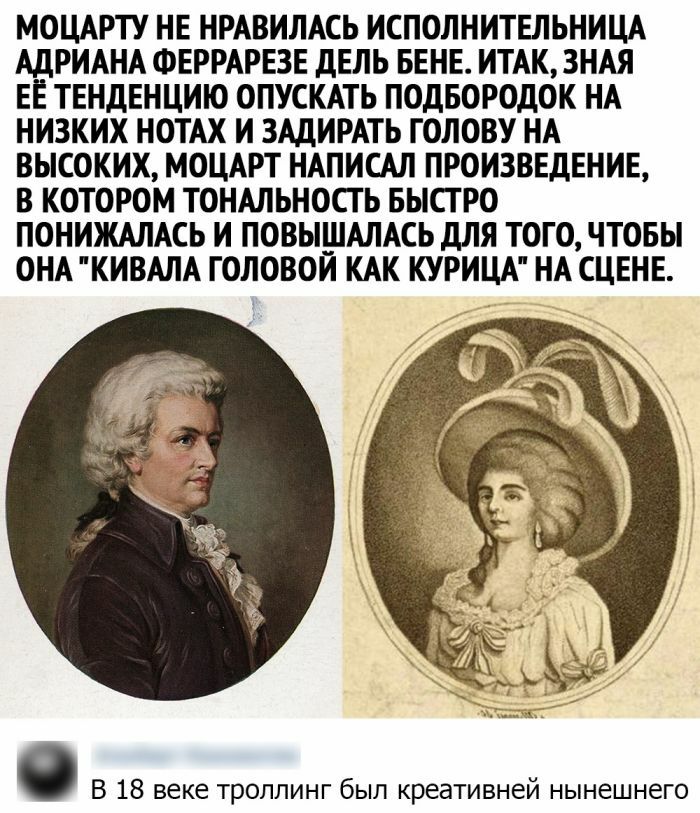 МОЦАРТУ НЕ НРАВИЛАСЬ ИСПОЛНИТЕЛЬНИЦА АДРИАНА ФЕРРАРЕЗЕ дЕЛЬ БЕНЕ ИТАК3НАЯ ЕЕ ТЕНДЕНЦИЮ ОПУСКАТЬ ПОДБОРОДОК НА НИЗКИХ НОТАХ И ЗАДИРАТЬ ГОЛОВУ НА ВЫСОКИХ МОЦАРТ НАПИСАЛ ПРОИЗВЕДЕНИЕ В КОТОРОМ ТОНАЛЬНОСТ Ь БЫСТРО ПОНИЖАЛАСЬ И ПОВЫШАЛАСЬ дЛЯ ТОГО ЧТОБЫ ОНА КИВАЛА ГОЛОВОЙ КАК КУРИЦА НА СЦЕНЕ В 18 веке троллинг был креативней нынешнего