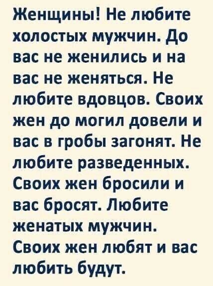 Женщины Не любите холостых мужчин до вас не женились и на вас не женяться Не любите вдовцов Своих жен до могил довели и вас в гробы загонят Не любите разведенных Своих жен бросили и вас бросят Любите женатых мужчин Своих жен любят и вас любить будут