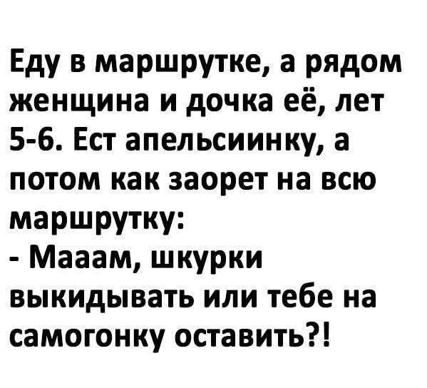 Еду в маршрутке а рядом женщина и дочка её лет 5 6 Ест апельсиинку а потом как заорет на всю маршрутку Мааам шкурки выкидывать или тебе на самогонку оставить