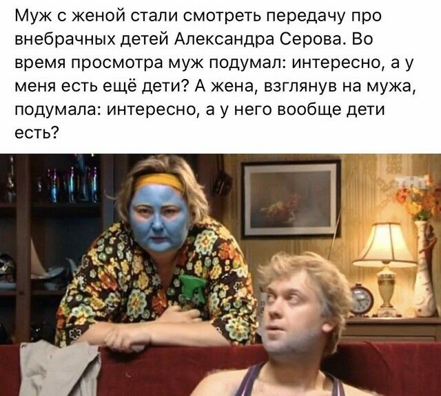 Муж женой стали смотреть передачу про внебрачных детей Александра Серова Во время просмотра муж подумал интересно а у меня есть ещё дети А жена взглянув на мужа подумала интересно а у него вообще дети есть