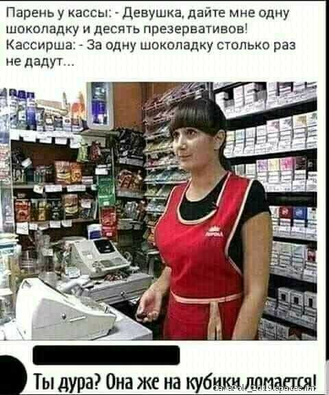 Парень у кассы Девушка дайте мне одну шокаладку и десять презервативов Кассирша За одну шикопадку столько раз не дадут