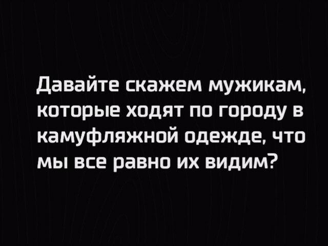 Давайте скажем мужикам которые ходят по городу в камуфляжной одежде что мы все равно их видим