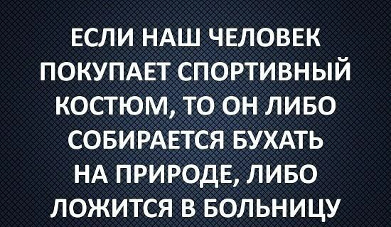 ЕСЛИ НАШ ЧЕЛОВЕК ПОКУПАЕТ СПОРТИВНЫЙ КОСТЮМ ТО ОН ЛИБО СОБИРАЕТСЯ БУХАТЬ НА ПРИРОДЕ ЛИБО ЛОЖИТСЯ В БОЛЬНИЦУ