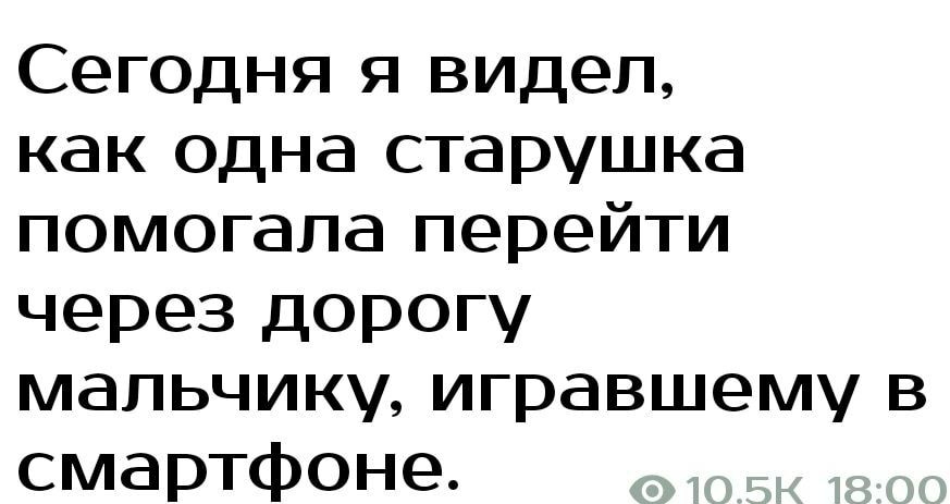 Сегодня я видел как одна старушка помогала перейти через дорогу мальчику игравшему в смартфоне