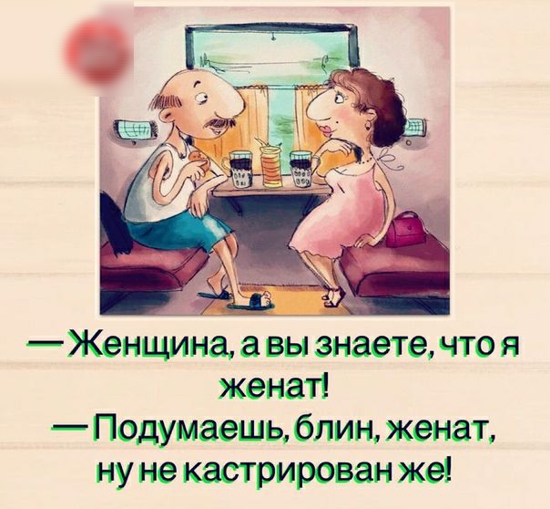_ д Женщина вы знаете что я женат Подумаешь блин женат ну не кастрирован же