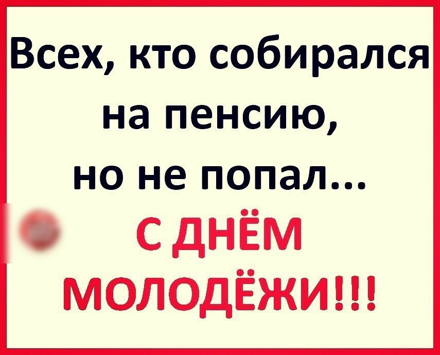 Всех кто собирался на пенсию НО не попал 0 с днём молодёжи