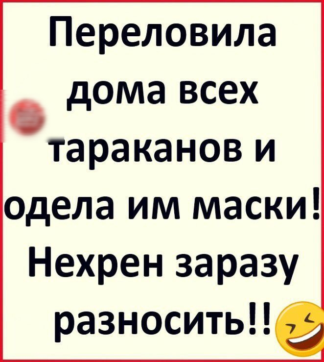 Переловила дома всех тараканов и одела им маски Нехрен заразу разноситьЦ