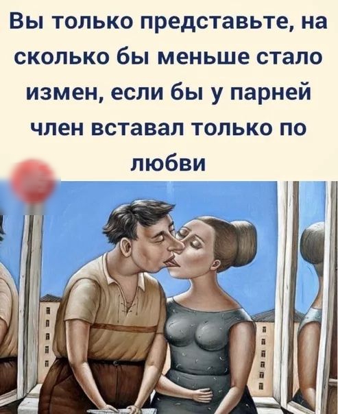 Вы только представьте на сколько бы меньше стало измен если бы у парней член вставал только по