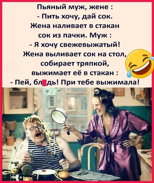 Пьяный муж жене Пить хочу дай сок Жена наливает в стакан сок из пачки Муж Я хочу свежевыжатый Жена выливает сок на стол собирает тряпкои выжимает её в стакан 4