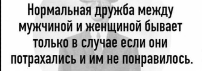Нормальная дружба между мужчиной и женщиной бывает только в случае если они потрахались и им не понравилось