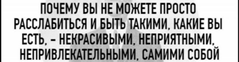 ПОЧЕМУ ВЫ НЕ МОЖЕТЕ ПРОСТО РАССЛАБИТЬСЯ И БЫТЬ ТАКИМИ КАКИЕ ВЫ ЕСТЬ НЕКРАСИВЫМИ НЕПРИЯТНЫМЩ НЕПРИВЛЕКАТЕЛЬНЫМИ САМИМИ СОБОИ
