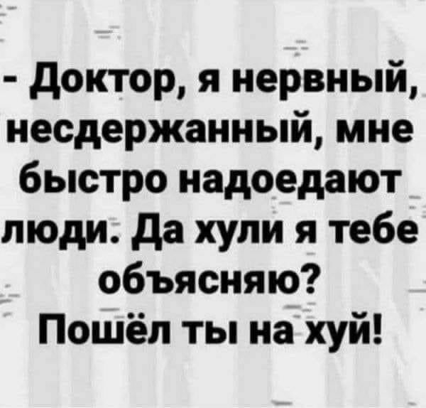 доктор я нервный несдержанный мне быстро надоедают люди да хули я тебе объясняю Пошёл ты на хуй