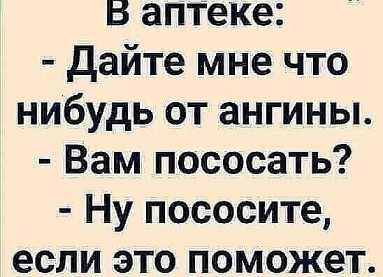 В аптеке дайте мне что нибудь от ангины Вам пососать Ну пососите если это поможет