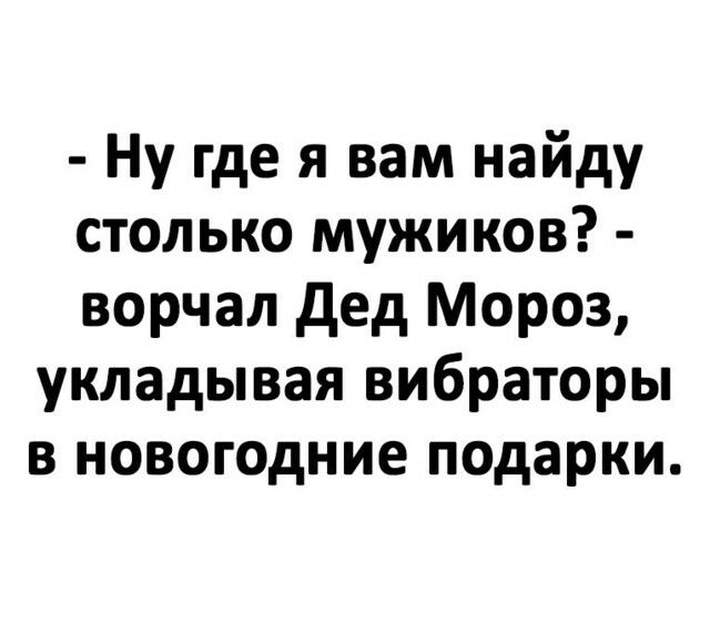 Ну где я вам найду столько мужиков ворчал дед Мороз укладывая вибраторы в новогодние подарки