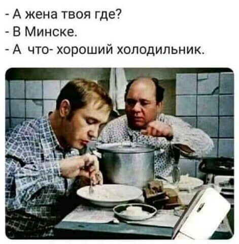 А жена твоя где В Минске А что хороший холодильник