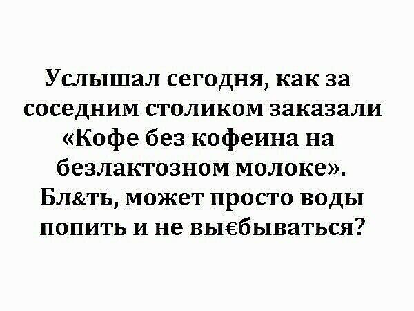 Услышал сегодня как за соседним столиком заказали Кофе без кофеина на безлактозном молоке Блть может просто воды попить и не выебываться