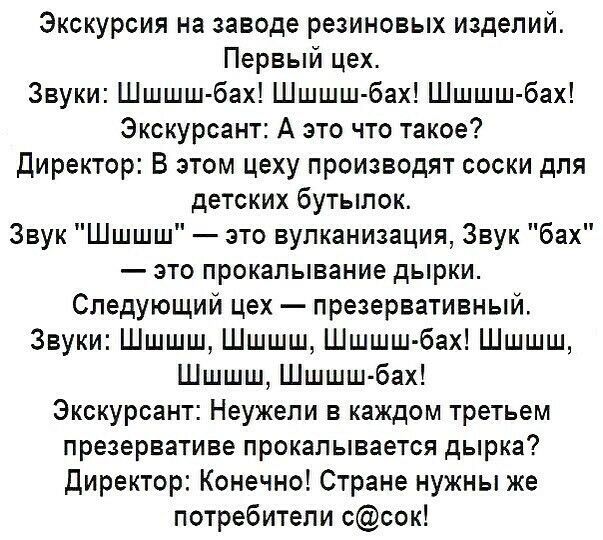 Экскурсия на заводе резиновых изделий Первый цех Звуки Шшшш бах Шшшш бах Шшшш бах Экскурсант А это что такое директор В этом цеху производят соски для детских бутылок Звук Шшшш это вулканизация Звук бах это прокалывание дырки Следующий цех презервативный Звуки Шшшш Шшшш Шшшш бах Шшшш Шшшш Шшшш бах Экскурсант Неужели в каждом третьем презервативе прокалывается дырка директор Конечно Стране нужны же