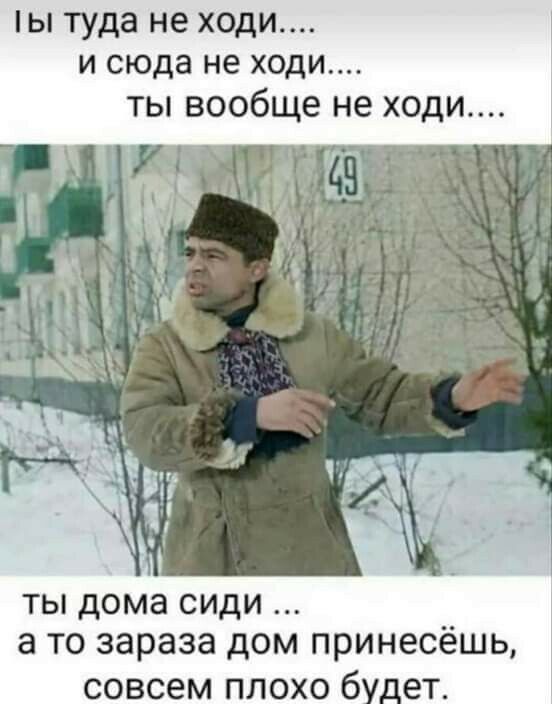 ы туда не ходи и сюда не ходи ты вообще не ходи ты дома сиди а то зараза дом принесёшь