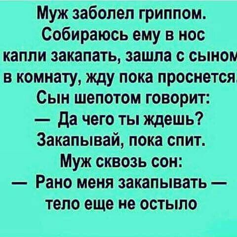 Муж заболел гриппом Собираюсь ему в нос капли закапать зашла с сыном в комнату жду пока проснется Сын шепотом говорит Да чего ты ждешь Закапывай пока спит Муж сквозь сон Рано меня закапывать тело еще не остыпо