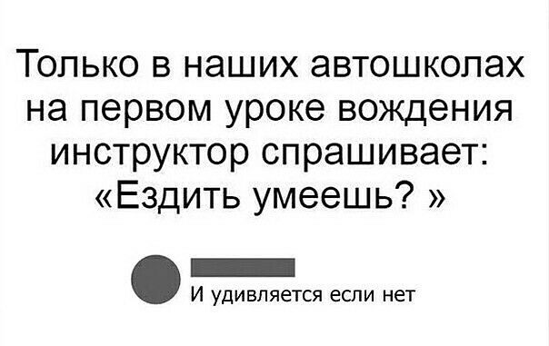 Только в наших автошколах на первом уроке вождения инструктор спрашивает Ездить умеешь И УДИВЛЯЕТСЯ если нет