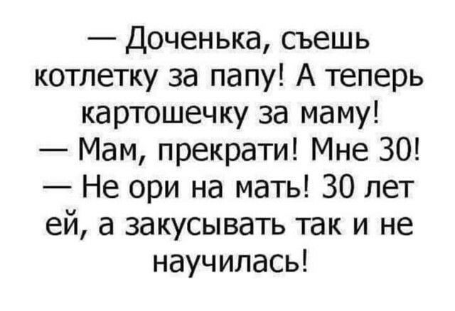 Доченька съешь котлетку за папу А теперь картошечку за маму Мам прекрати Мне 30 Не ори на мать 30 лет ей а закусывать так и не научилась