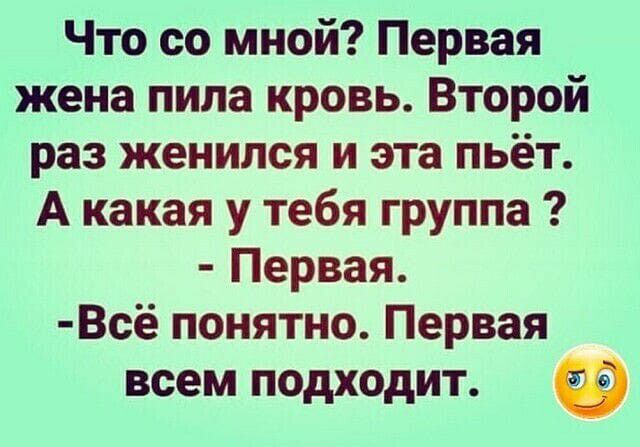 Что со мной Первая жена пила кровь Второй раз женился и эта пьёт А какая у тебя группа Первая Всё понятно Первая всем подходит