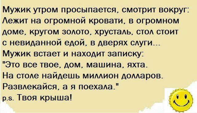 Мужик утром просыпается смотрит вокруг Аежит на огромной кровати в огромном доме кругом зодото хрустаь стол стоит с невиданной едой в дверях сдуги Мужик встает и находит записку Это все твое дом машина яхта На стоде найдешь мимион домаров Развдекайся а я поехада р_з_ Твоя крыша