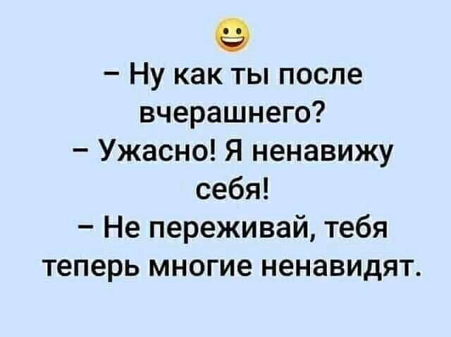 ё Ну как ты после вчерашнего Ужасно Я ненавижу себя Не переживай тебя теперь многие ненавидят
