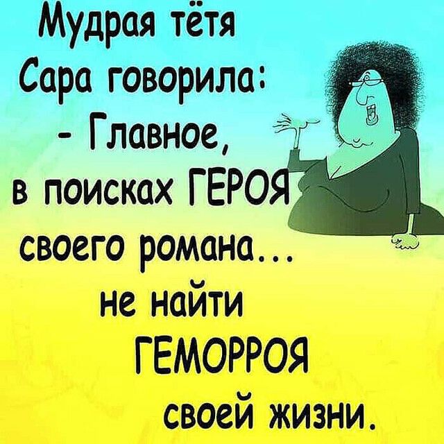 Мудрая тётя Сора говорило _ Главное в поисках ГЕРО своего романа не найти ГЕМОРРОЯ своей жизни