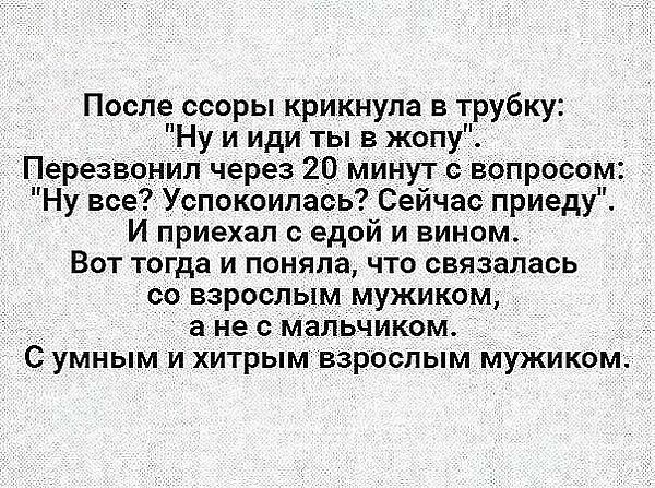 После ссоры крикнула в трубку Ну и иди ты в жопу Перезвонил через 20 минут свопросом Ну все Успокоипась Сейчас приеду И приехал с едой и вином Вот тогда и поняла что связалась со взрослым мужиком а не с мальчиком С умным и хитрым взрослым мужиком