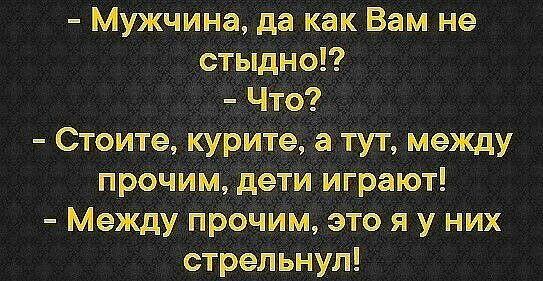 Мужчина да как Вам не стыдно Что Стоите курите а тут между прочим дети играют Между прочим это я у них стрельНУл