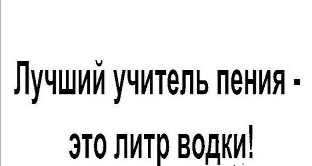 Лучший учитель пения это литр водки