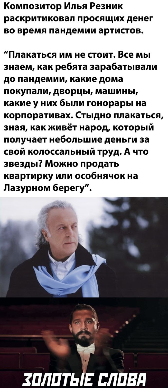 Композитор Илья Резник раскритиковал просящих денег во время пандемии артистов Плакаться им не стоит Все мы знаем как ребята зарабатывали до пандемии какие дома покупали дворцы машины какие у них были гонорары на корпоративах Стыдно плакаться зная как живёт народ который получает небольшие деньги за свой колоссальный труд А что звезды Можно продать квартирку или особнячок на Лазурном берегу ЗПЛПТЫ
