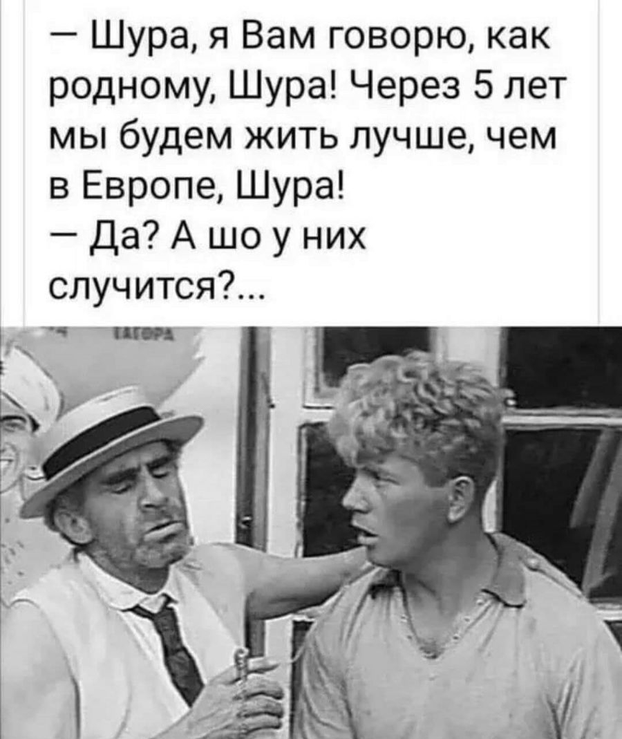 Шура я Вам говорю как родному Шура Через 5 лет мы будем жить лучше чем в Европе Шура Да А шо у них случится