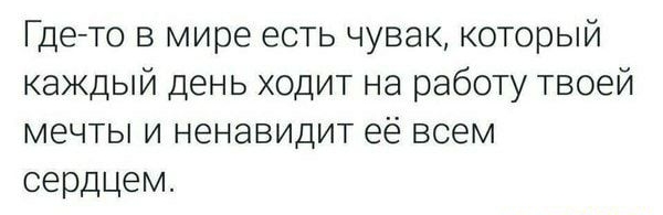 Где то в мире есть чувак который каждый день ходит на работу твоей мечты и ненавидит её всем сердцем